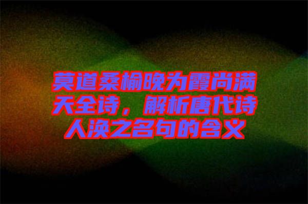 莫道桑榆晚為霞尚滿天全詩，解析唐代詩人渙之名句的含義