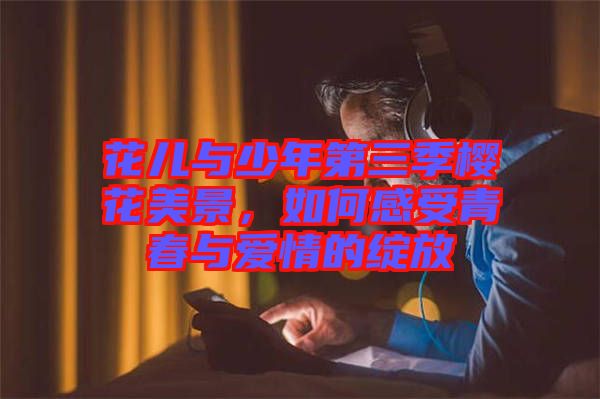 花兒與少年第三季櫻花美景，如何感受青春與愛情的綻放