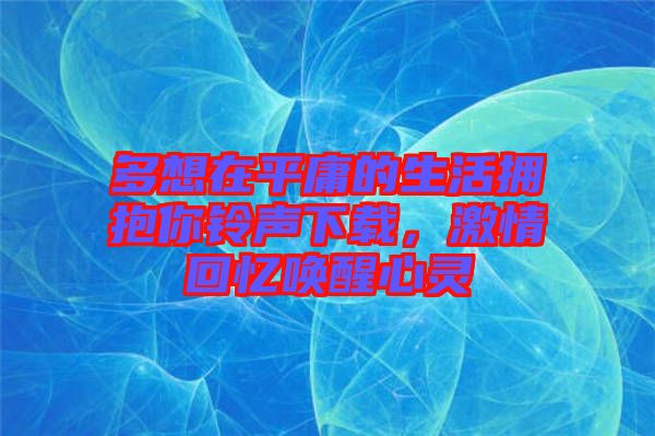 多想在平庸的生活擁抱你鈴聲下載，激情回憶喚醒心靈