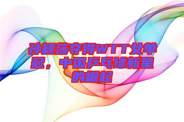 孫穎莎奪得WTT女單冠，中國乒乓球新星的崛起