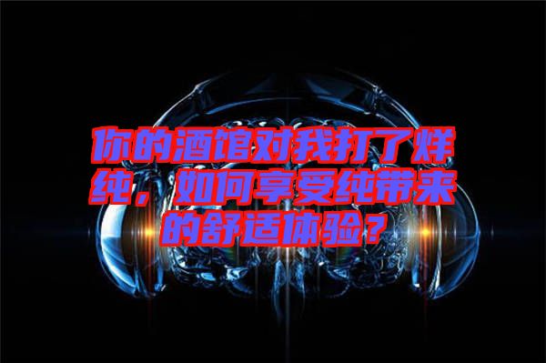 你的酒館對(duì)我打了烊純，如何享受純帶來的舒適體驗(yàn)？
