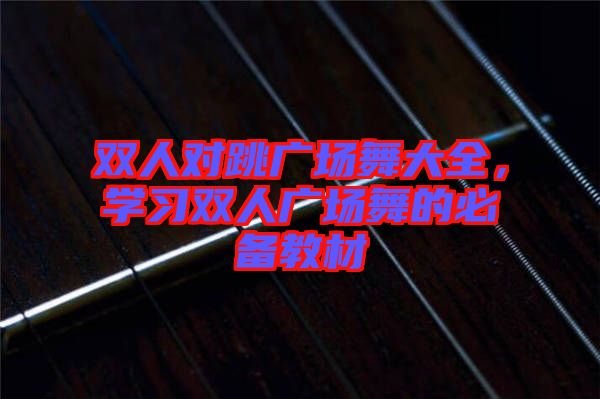 雙人對跳廣場舞大全，學(xué)習(xí)雙人廣場舞的必備教材