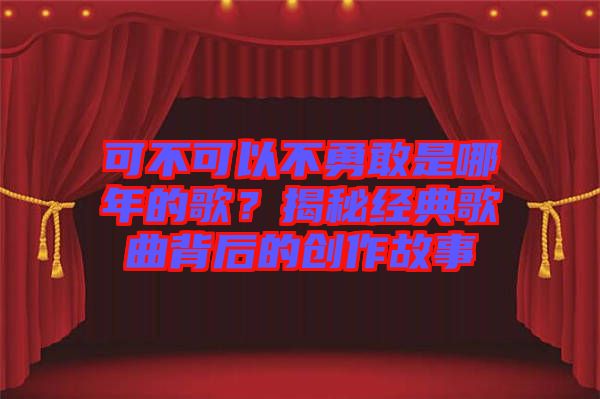 可不可以不勇敢是哪年的歌？揭秘經(jīng)典歌曲背后的創(chuàng)作故事
