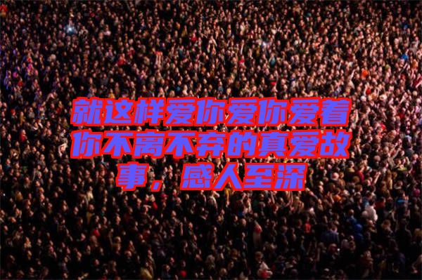 就這樣愛(ài)你愛(ài)你愛(ài)著你不離不棄的真愛(ài)故事，感人至深