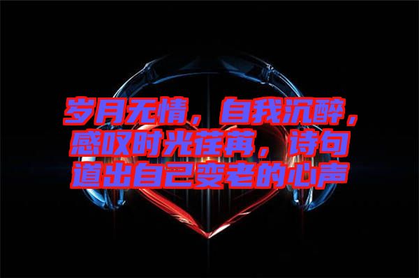歲月無情，自我沉醉，感嘆時光荏苒，詩句道出自己變老的心聲