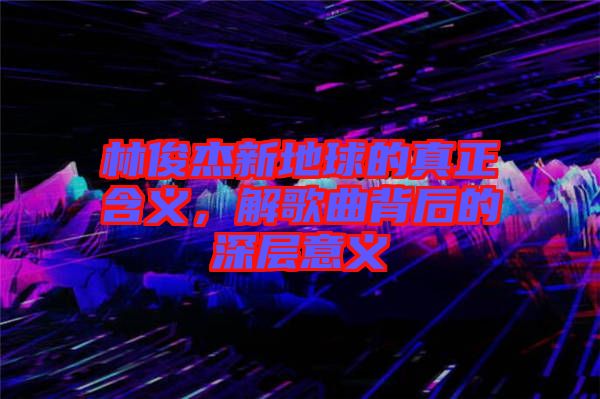 林俊杰新地球的真正含義，解歌曲背后的深層意義