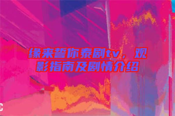 緣來(lái)誓你泰劇tv，觀影指南及劇情介紹
