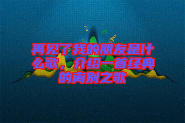 再見(jiàn)了我的朋友是什么歌，介紹一首經(jīng)典的離別之歌