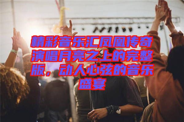精彩音樂(lè)匯鳳凰傳奇演唱月亮之上的完整版，動(dòng)人心弦的音樂(lè)盛宴