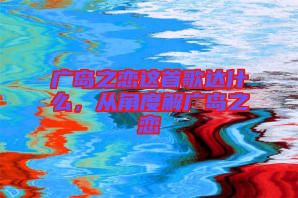 廣島之戀這首歌達(dá)什么，從角度解廣島之戀