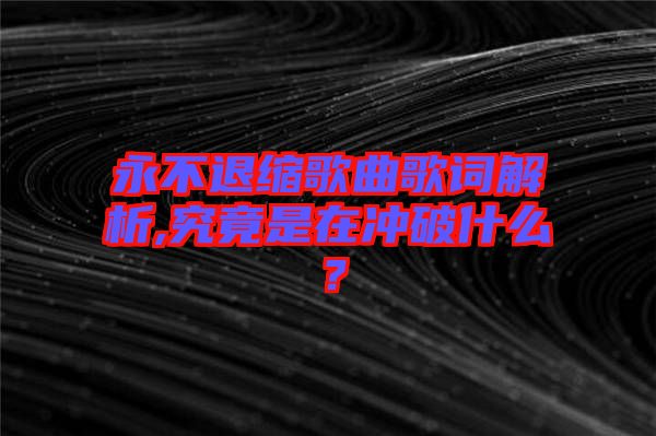 永不退縮歌曲歌詞解析,究竟是在沖破什么？