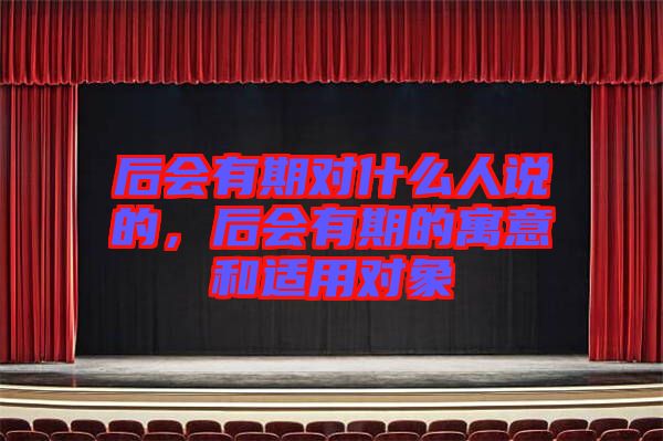 后會(huì)有期對什么人說的，后會(huì)有期的寓意和適用對象