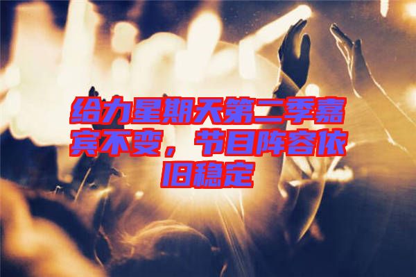 給力星期天第二季嘉賓不變，節(jié)目陣容依舊穩(wěn)定