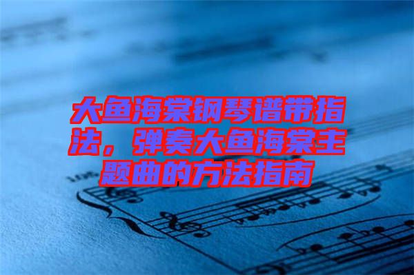 大魚海棠鋼琴譜帶指法，彈奏大魚海棠主題曲的方法指南