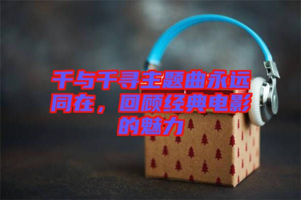 千與千尋主題曲永遠(yuǎn)同在，回顧經(jīng)典電影的魅力