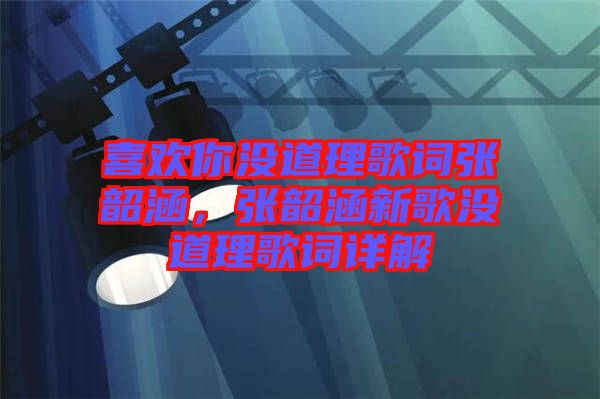 喜歡你沒道理歌詞張韶涵，張韶涵新歌沒道理歌詞詳解