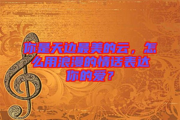 你是天邊最美的云，怎么用浪漫的情話表達(dá)你的愛(ài)？