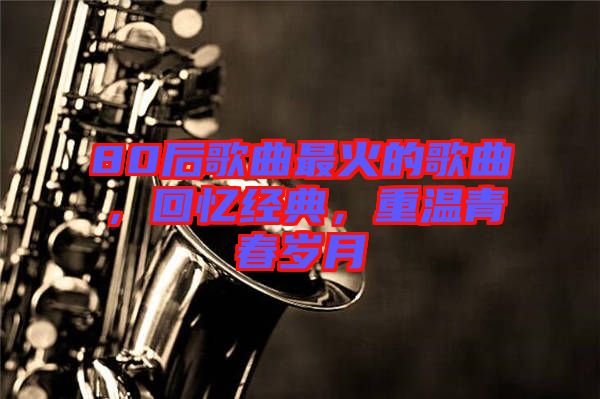 80后歌曲最火的歌曲，回憶經(jīng)典，重溫青春歲月