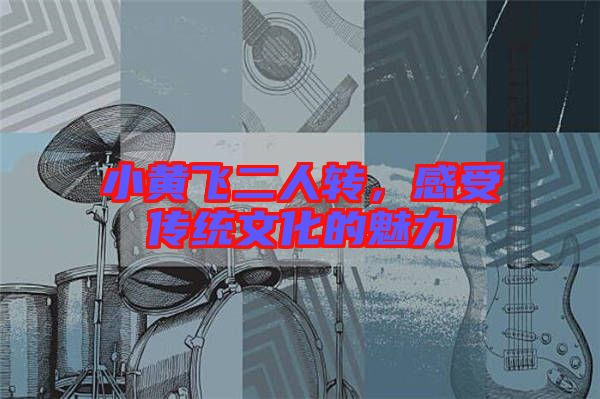 小黃飛二人轉(zhuǎn)，感受傳統(tǒng)文化的魅力