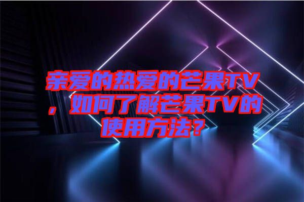 親愛的熱愛的芒果TV，如何了解芒果TV的使用方法？