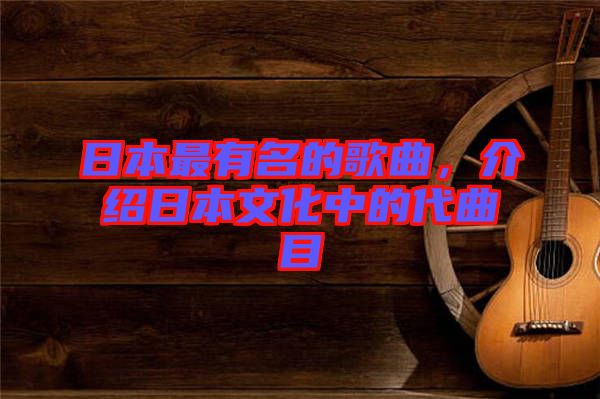 日本最有名的歌曲，介紹日本文化中的代曲目