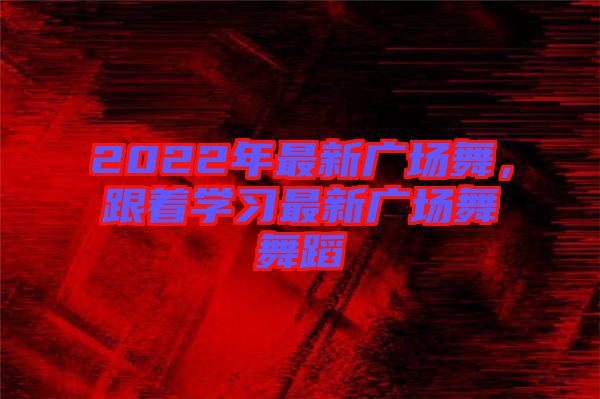 2022年最新廣場(chǎng)舞，跟著學(xué)習(xí)最新廣場(chǎng)舞舞蹈