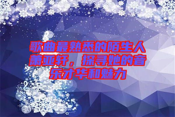 歌曲最熟悉的陌生人蕭亞軒，探尋她的音樂(lè)才華和魅力