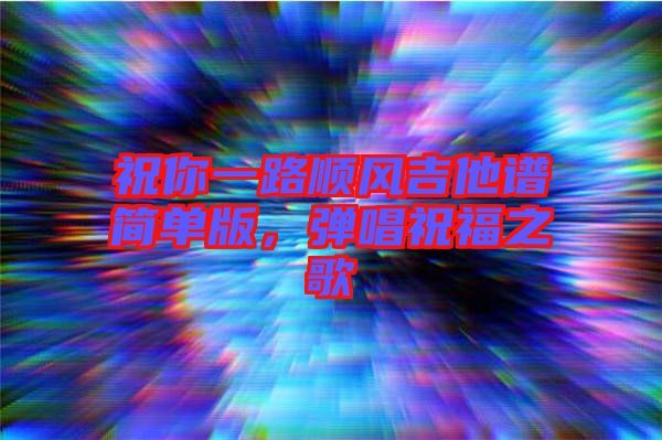 祝你一路順風吉他譜簡單版，彈唱祝福之歌