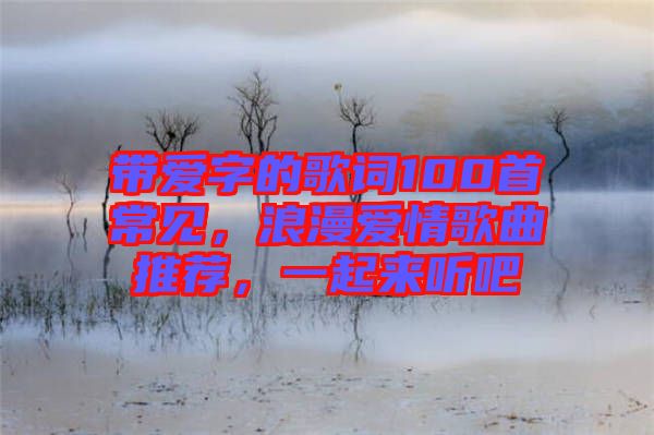 帶愛字的歌詞100首常見，浪漫愛情歌曲推薦，一起來聽吧