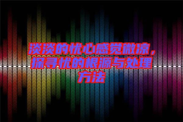 淡淡的憂心感覺微涼，探尋憂的根源與處理方法