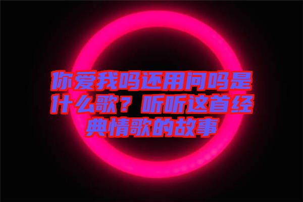 你愛(ài)我嗎還用問(wèn)嗎是什么歌？聽(tīng)聽(tīng)這首經(jīng)典情歌的故事
