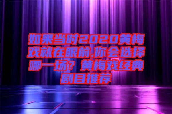 如果當(dāng)時(shí)2020黃梅戲就在眼前,你會(huì)選擇哪一場(chǎng)？黃梅戲經(jīng)典劇目推薦