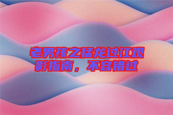 老男孩之猛龍過江觀影指南，不容錯過