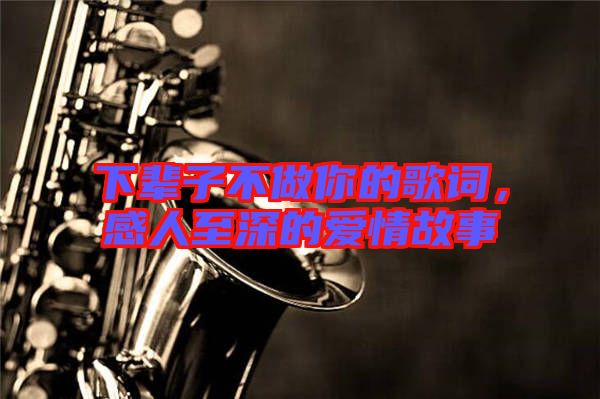 下輩子不做你的歌詞，感人至深的愛情故事
