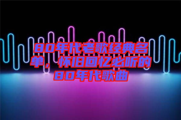 80年代老歌經(jīng)典名單，懷舊回憶必聽的80年代歌曲