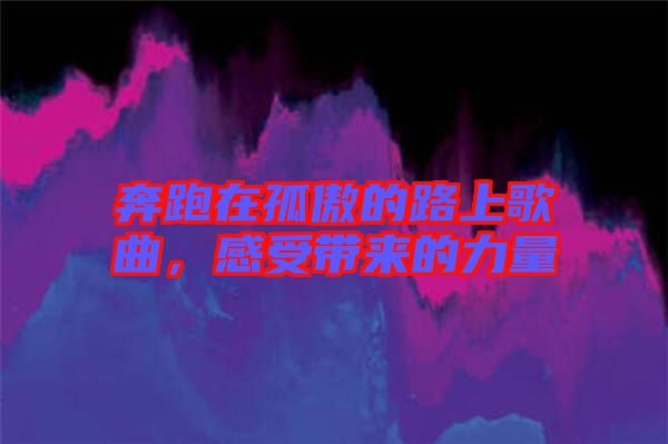 奔跑在孤傲的路上歌曲，感受帶來的力量