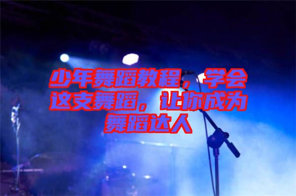 少年舞蹈教程，學(xué)會(huì)這支舞蹈，讓你成為舞蹈達(dá)人