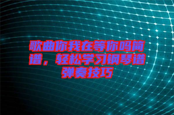 歌曲你我在等你嗎簡譜，輕松學(xué)習(xí)鋼琴譜彈奏技巧
