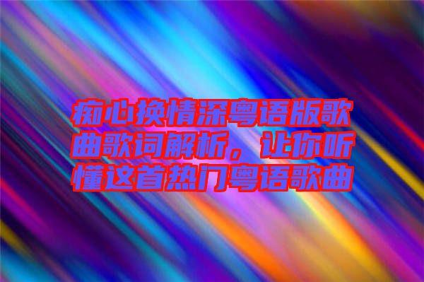 癡心換情深粵語(yǔ)版歌曲歌詞解析，讓你聽(tīng)懂這首熱門(mén)粵語(yǔ)歌曲