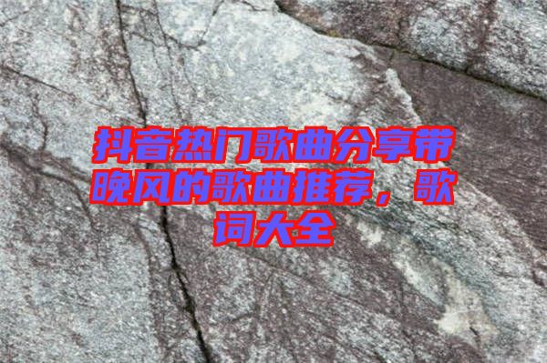 抖音熱門歌曲分享帶晚風的歌曲推薦，歌詞大全