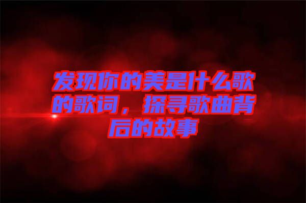發(fā)現(xiàn)你的美是什么歌的歌詞，探尋歌曲背后的故事
