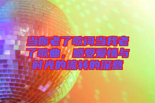 當你老了歌詞當我老了歌曲，感受愛情與時光的流轉(zhuǎn)的深意