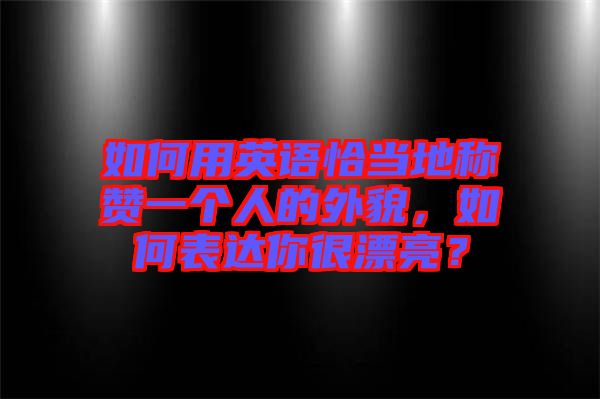 如何用英語恰當(dāng)?shù)胤Q贊一個(gè)人的外貌，如何表達(dá)你很漂亮？