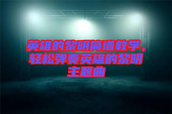 英雄的黎明簡譜教學，輕松彈奏英雄的黎明主題曲