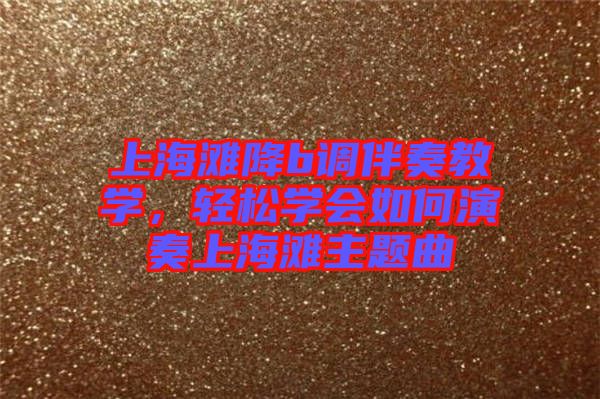上海灘降b調(diào)伴奏教學(xué)，輕松學(xué)會(huì)如何演奏上海灘主題曲