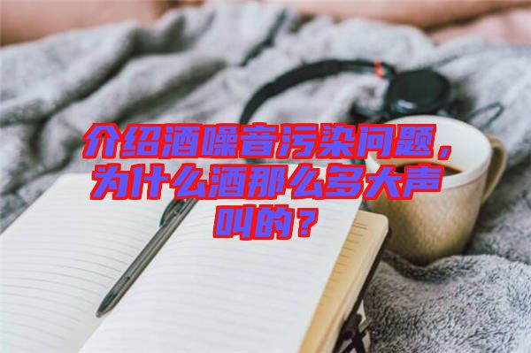 介紹酒噪音污染問題，為什么酒那么多大聲叫的？