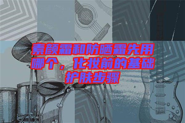 素顏霜和防曬霜先用哪個(gè)，化妝前的基礎(chǔ)護(hù)膚步驟