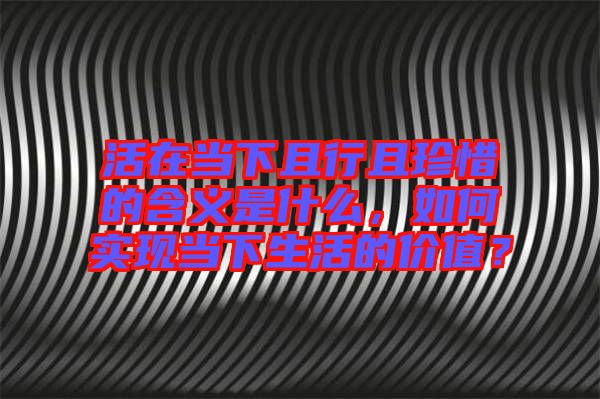 活在當(dāng)下且行且珍惜的含義是什么，如何實(shí)現(xiàn)當(dāng)下生活的價(jià)值？