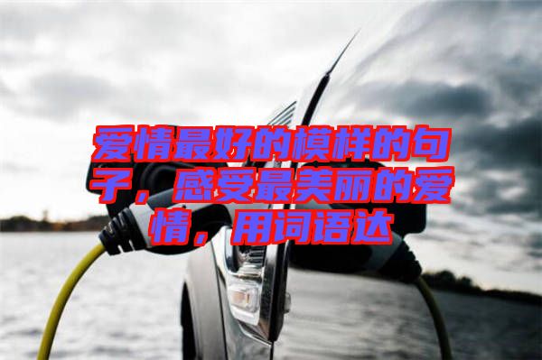 愛情最好的模樣的句子，感受最美麗的愛情，用詞語達(dá)