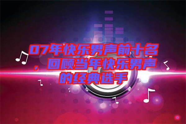 07年快樂男聲前十名，回顧當年快樂男聲的經典選手